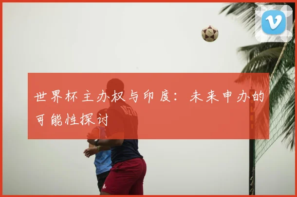世界杯主办权与印度：未来申办的可能性探讨