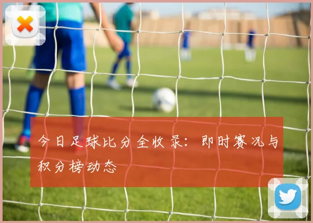 今日足球比分全收录:即时赛况与积分榜动态