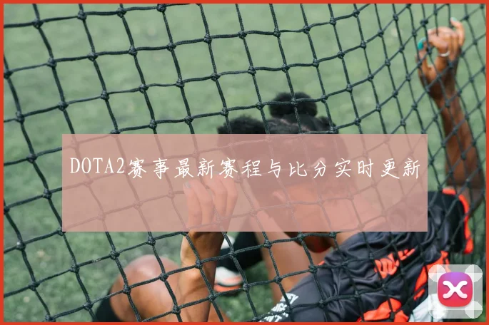 DOTA2赛事最新赛程与比分实时更新