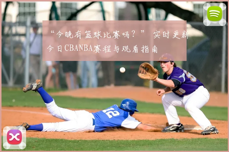 “今晚有篮球比赛吗？” 实时更新今日CBANBA赛程与观看指南