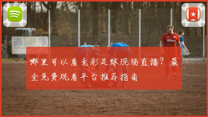 哪里可以看竞彩足球现场直播?最全免费观看平台推荐指南