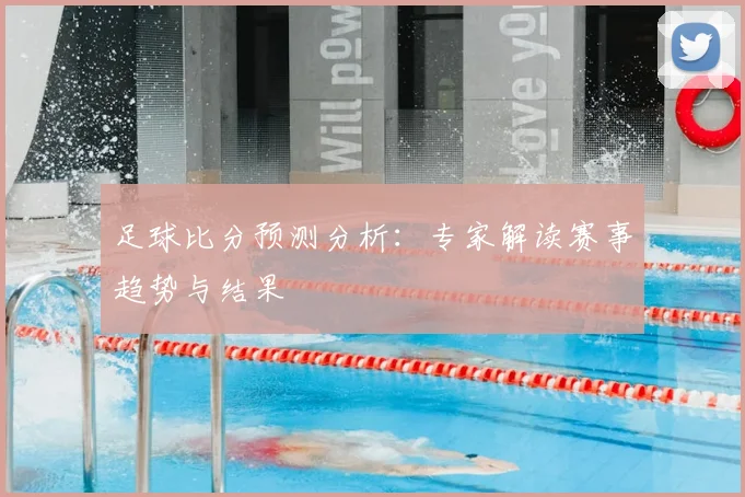 足球比分预测分析：专家解读赛事趋势与结果