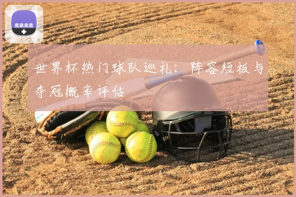 世界杯热门球队巡礼：阵容短板与夺冠概率评估