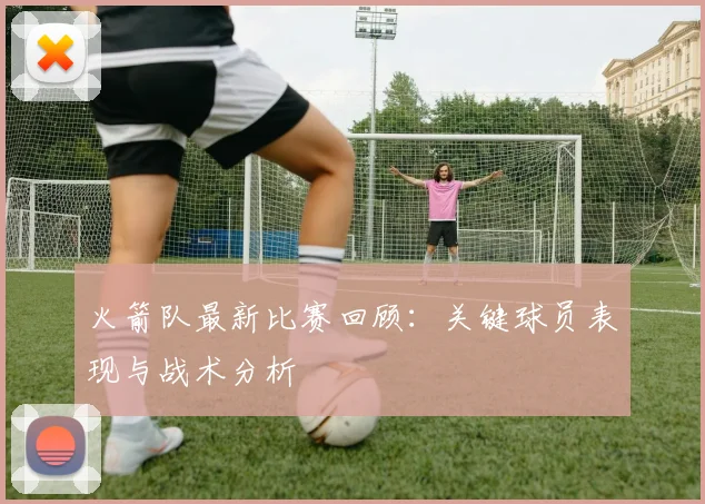 火箭队最新比赛回顾：关键球员表现与战术分析