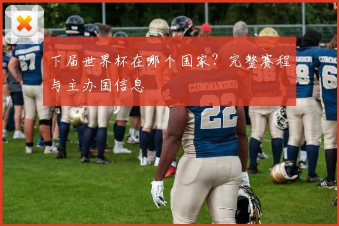 下届世界杯在哪个国家？完整赛程与主办国信息