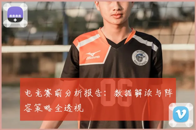 电竞赛前分析报告：数据解读与阵容策略全透视