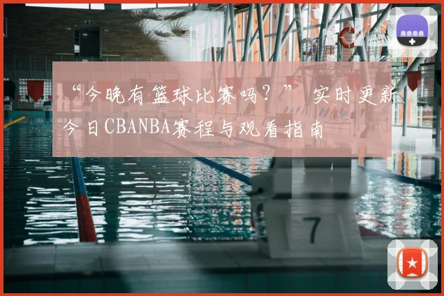 “今晚有篮球比赛吗？” 实时更新今日CBANBA赛程与观看指南