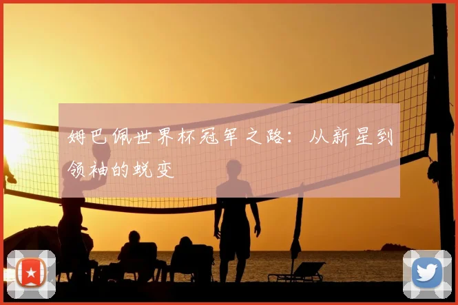 姆巴佩世界杯冠军之路：从新星到领袖的蜕变