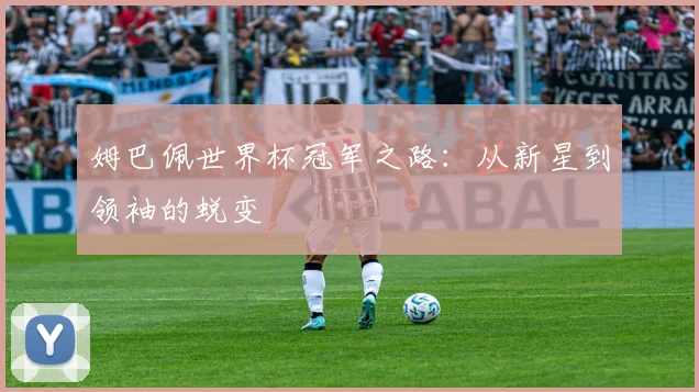 姆巴佩世界杯冠军之路：从新星到领袖的蜕变