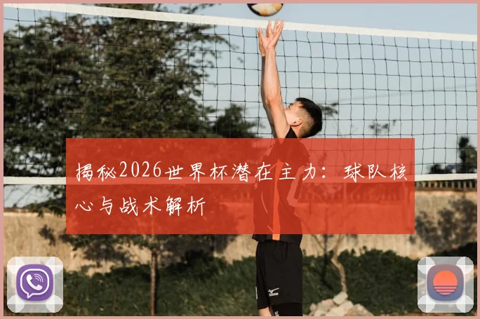 揭秘2026世界杯潜在主力：球队核心与战术解析