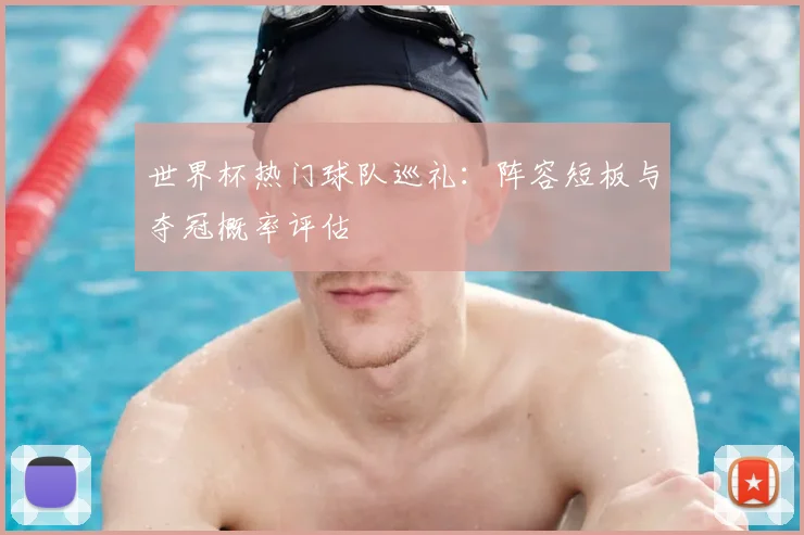 世界杯热门球队巡礼：阵容短板与夺冠概率评估