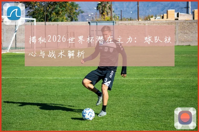 揭秘2026世界杯潜在主力：球队核心与战术解析