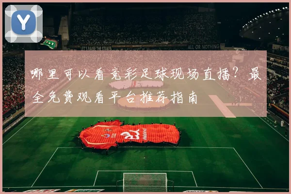 哪里可以看竞彩足球现场直播?最全免费观看平台推荐指南