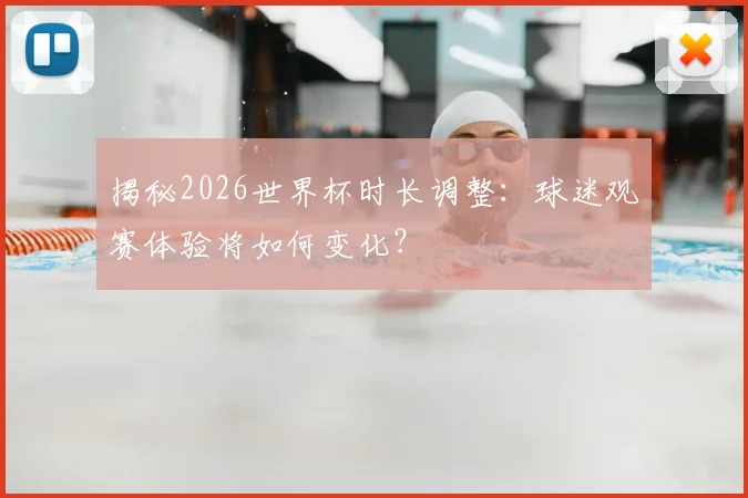 揭秘2026世界杯时长调整：球迷观赛体验将如何变化？